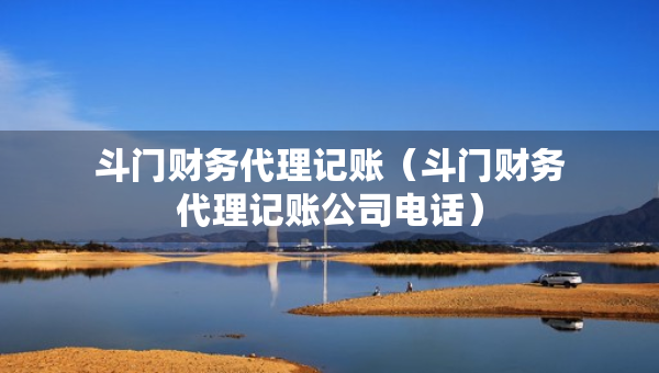 斗門財(cái)務(wù)代理記賬（斗門財(cái)務(wù)代理記賬公司電話）
