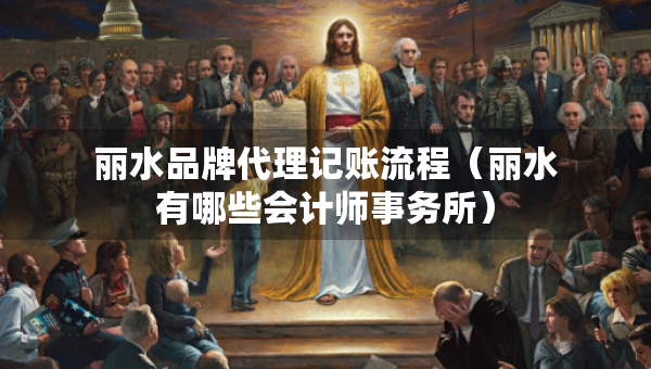 麗水品牌代理記賬流程（麗水有哪些會計師事務(wù)所）