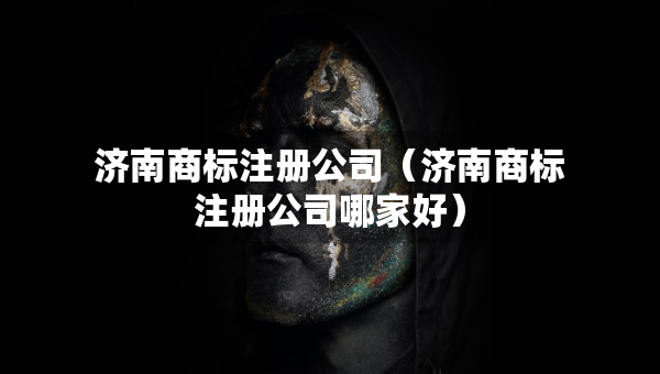 濟(jì)南商標(biāo)注冊(cè)公司（濟(jì)南商標(biāo)注冊(cè)公司哪家好）