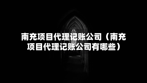 南充項(xiàng)目代理記賬公司（南充項(xiàng)目代理記賬公司有哪些）
