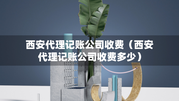 西安代理記賬公司收費(西安代理記賬公司收費多少) 西安代理記賬公司收費(西安代理記賬公司收費多少)