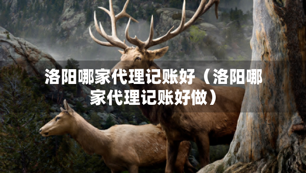 洛陽哪家代理記賬好(洛陽哪家代理記賬好做) 洛陽哪家代理記賬好(洛陽哪家代理記賬好做)