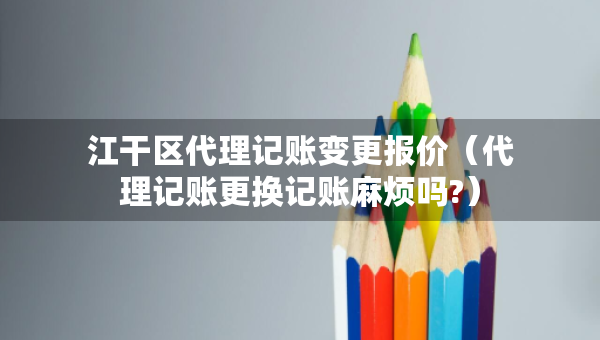 江干區(qū)代理記賬變更報價（代理記賬更換記賬麻煩嗎?）