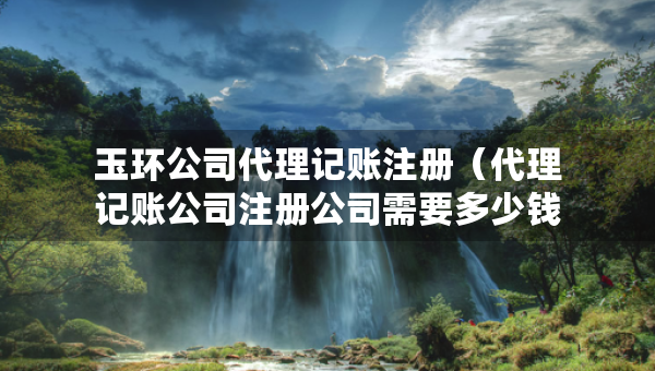 玉環(huán)公司代理記賬注冊(代理記賬公司注冊公司需要多少錢) 玉環(huán)公司代理記賬注冊(代理記賬公司注冊公司需要多少錢)