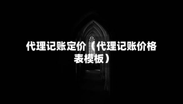 代理記賬定價(jià)（代理記賬價(jià)格表模板）