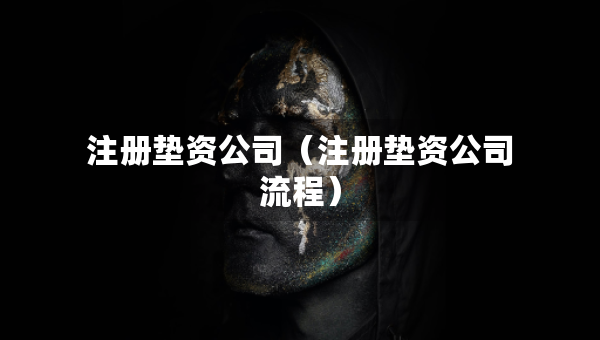 注冊墊資公司(注冊墊資公司流程) 注冊墊資公司(注冊墊資公司流程)