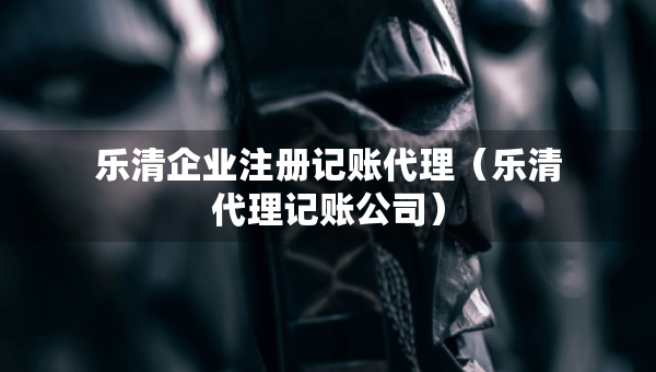 樂清企業(yè)注冊記賬代理（樂清代理記賬公司）