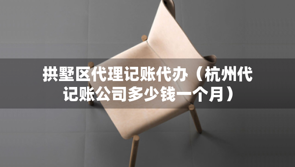 拱墅區(qū)代理記賬代辦（杭州代記賬公司多少錢一個月）