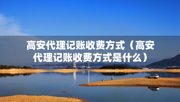 高安代理記賬收費(fèi)方式（高安代理記賬收費(fèi)方式是什么）