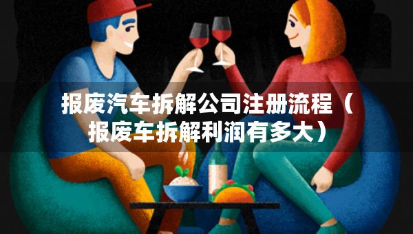 報(bào)廢汽車(chē)拆解公司注冊(cè)流程(報(bào)廢車(chē)拆解利潤(rùn)有多大) 報(bào)廢汽車(chē)拆解公司注冊(cè)流程(報(bào)廢車(chē)拆解利潤(rùn)有多大)