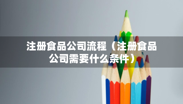 注冊食品公司流程（注冊食品公司需要什么條件）