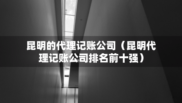 昆明的代理記賬公司（昆明代理記賬公司排名前十強(qiáng)）