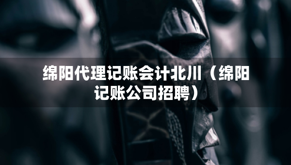綿陽代理記賬會計北川(綿陽記賬公司招聘) 綿陽代理記賬會計北川(綿陽記賬公司招聘)