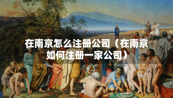 在南京怎么注冊公司（在南京如何注冊一家公司）