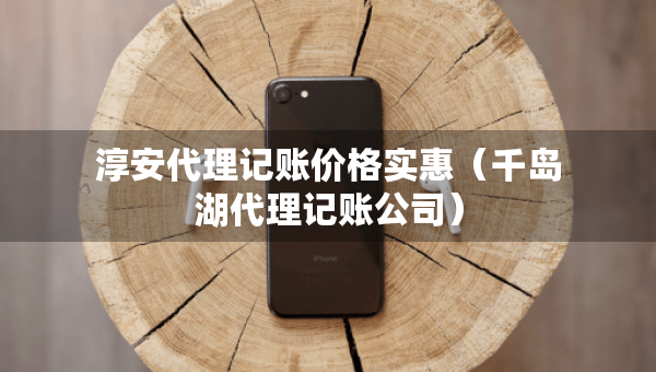 淳安代理記賬價(jià)格實(shí)惠(千島湖代理記賬公司) 淳安代理記賬價(jià)格實(shí)惠(千島湖代理記賬公司)
