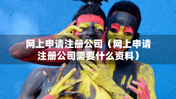 網(wǎng)上申請(qǐng)注冊(cè)公司（網(wǎng)上申請(qǐng)注冊(cè)公司需要什么資料）