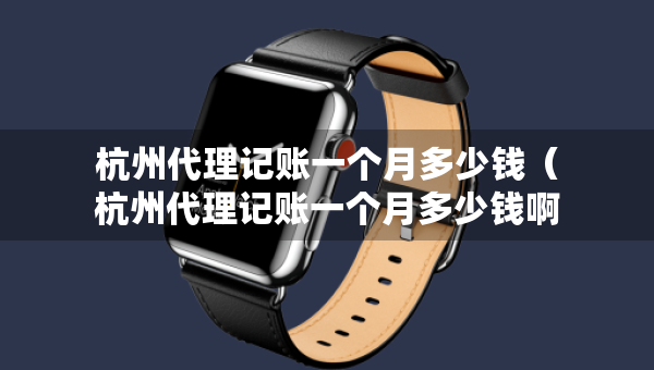 杭州代理記賬一個月多少錢（杭州代理記賬一個月多少錢?。? title=