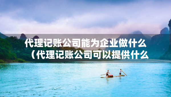 代理記賬公司能為企業(yè)做什么（代理記賬公司可以提供什么服務(wù)）