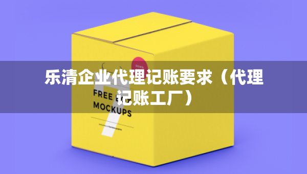 樂清企業(yè)代理記賬要求(代理記賬工廠) 樂清企業(yè)代理記賬要求(代理記賬工廠)