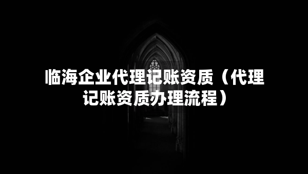 臨海企業(yè)代理記賬資質(zhì)（代理記賬資質(zhì)辦理流程）