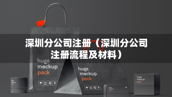 深圳分公司注冊（深圳分公司注冊流程及材料）