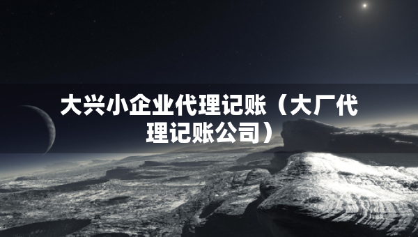 大興小企業(yè)代理記賬（大廠代理記賬公司）