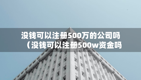沒(méi)錢可以注冊(cè)500萬(wàn)的公司嗎（沒(méi)錢可以注冊(cè)500w資金嗎）