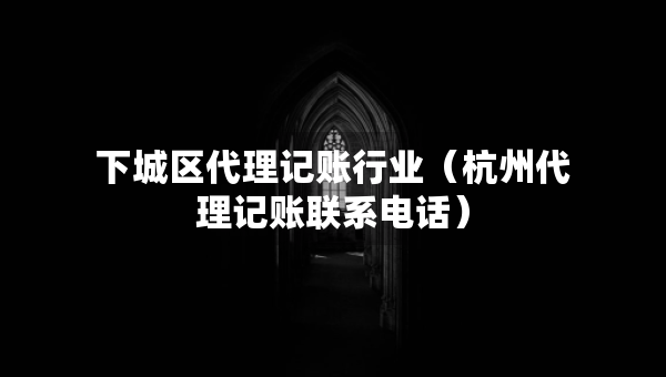 下城區(qū)代理記賬行業(yè)（杭州代理記賬聯(lián)系電話）