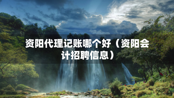 資陽代理記賬哪個(gè)好（資陽會(huì)計(jì)招聘信息）