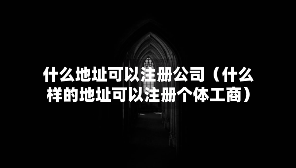 什么地址可以注冊公司（什么樣的地址可以注冊個(gè)體工商）
