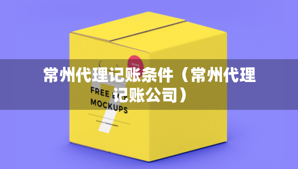 常州代理記賬條件（常州代理記賬公司）