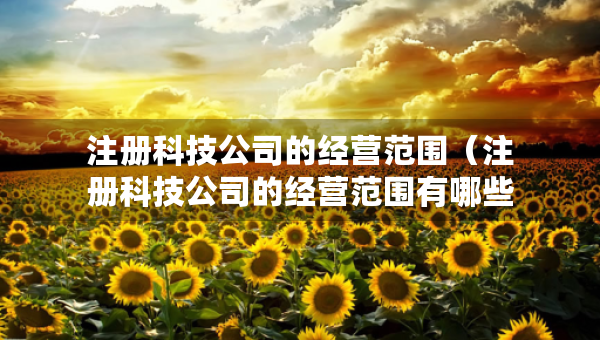 注冊科技公司的經(jīng)營范圍（注冊科技公司的經(jīng)營范圍有哪些）