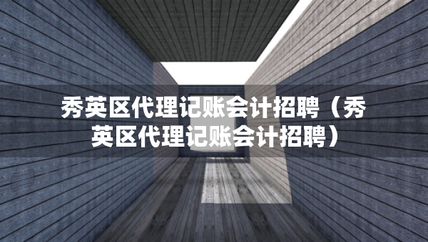 秀英區(qū)代理記賬會(huì)計(jì)招聘（秀英區(qū)代理記賬會(huì)計(jì)招聘）