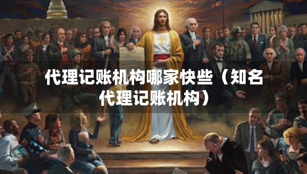 代理記賬機構(gòu)哪家快些(知名代理記賬機構(gòu)) 代理記賬機構(gòu)哪家快些(知名代理記賬機構(gòu))