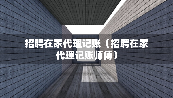 招聘在家代理記賬（招聘在家代理記賬師傅）