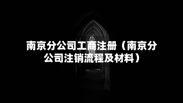 南京分公司工商注冊(南京分公司注銷流程及材料) 南京分公司工商注冊(南京分公司注銷流程及材料)