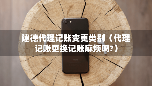 建德代理記賬變更類別（代理記賬更換記賬麻煩嗎?）