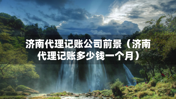 濟(jì)南代理記賬公司前景(濟(jì)南代理記賬多少錢(qián)一個(gè)月) 濟(jì)南代理記賬公司前景(濟(jì)南代理記賬多少錢(qián)一個(gè)月)