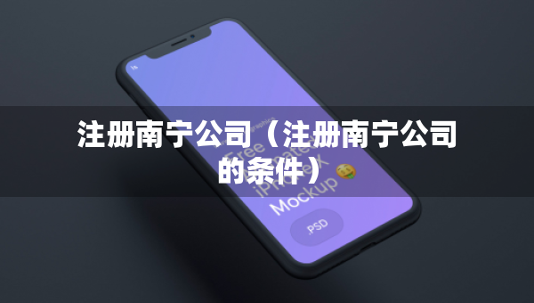 注冊南寧公司(注冊南寧公司的條件) 注冊南寧公司(注冊南寧公司的條件)