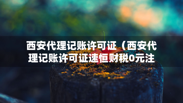 西安代理記賬許可證(西安代理記賬許可證速恒財(cái)稅0元注冊) 西安代理記賬許可證(西安代理記賬許可證速恒財(cái)稅0元注冊)