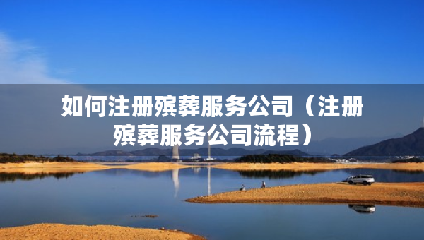 如何注冊(cè)殯葬服務(wù)公司（注冊(cè)殯葬服務(wù)公司流程）