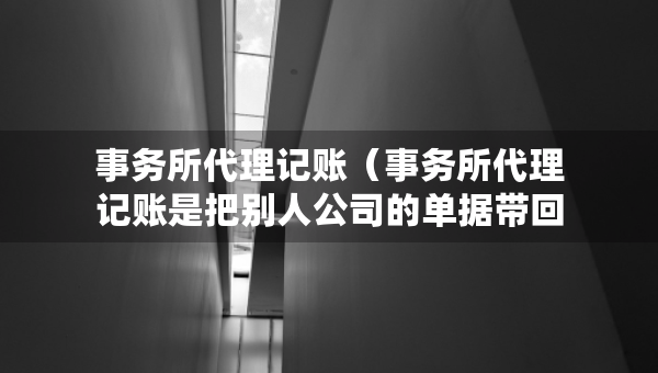 事務(wù)所代理記賬（事務(wù)所代理記賬是把別人公司的單據(jù)帶回來做嗎）