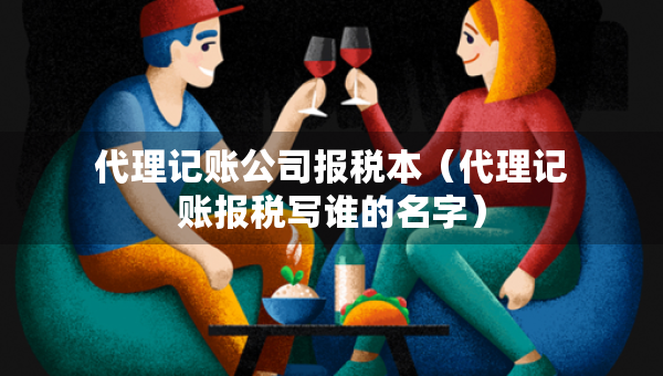 代理記賬公司報(bào)稅本(代理記賬報(bào)稅寫誰的名字) 代理記賬公司報(bào)稅本(代理記賬報(bào)稅寫誰的名字)