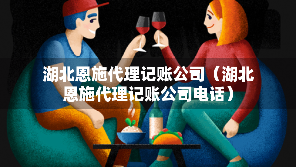 湖北恩施代理記賬公司（湖北恩施代理記賬公司電話(huà)）