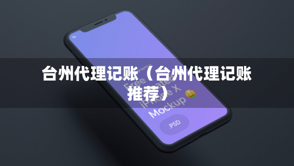 臺州代理記賬(臺州代理記賬推薦) 臺州代理記賬(臺州代理記賬推薦)