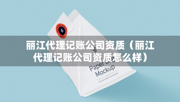 麗江代理記賬公司資質(zhì)(麗江代理記賬公司資質(zhì)怎么樣) 麗江代理記賬公司資質(zhì)(麗江代理記賬公司資質(zhì)怎么樣)