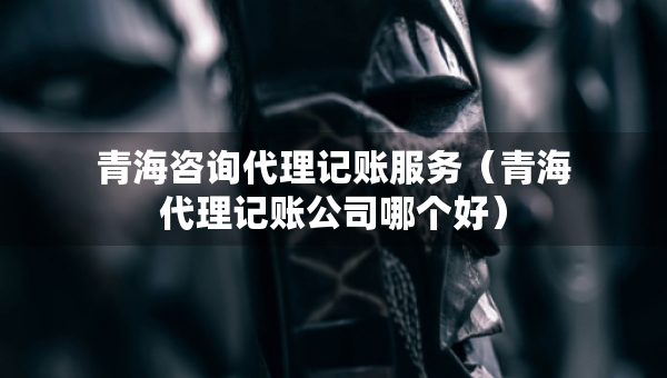 青海咨詢代理記賬服務(wù)(青海代理記賬公司哪個(gè)好) 青海咨詢代理記賬服務(wù)(青海代理記賬公司哪個(gè)好)
