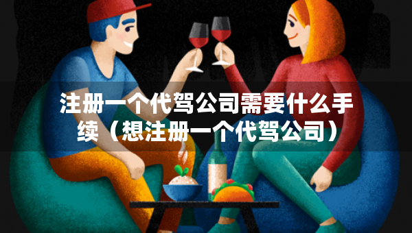 注冊一個(gè)代駕公司需要什么手續(xù)（想注冊一個(gè)代駕公司）