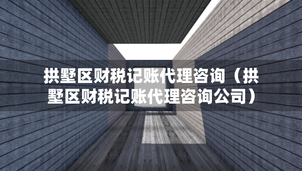 拱墅區(qū)財稅記賬代理咨詢（拱墅區(qū)財稅記賬代理咨詢公司）