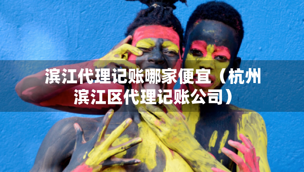 濱江代理記賬哪家便宜（杭州濱江區(qū)代理記賬公司）